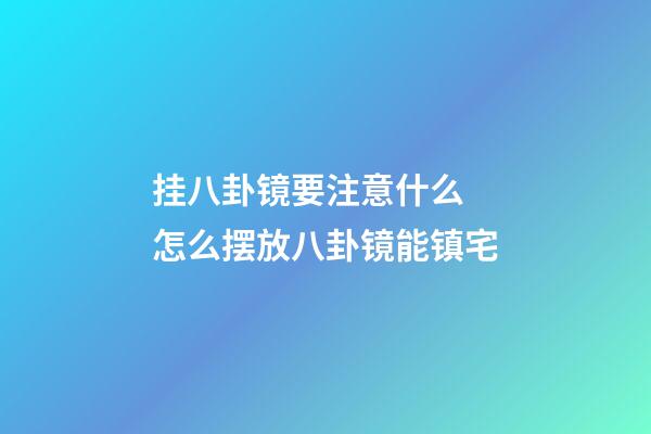 挂八卦镜要注意什么 怎么摆放八卦镜能镇宅